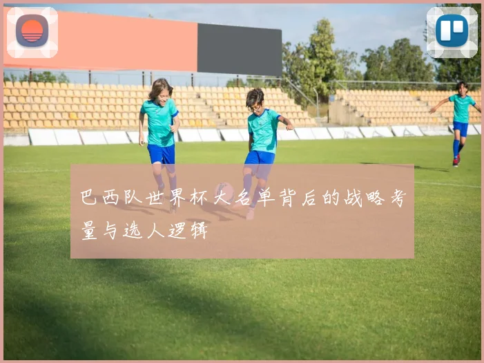 巴西队世界杯大名单背后的战略考量与选人逻辑
