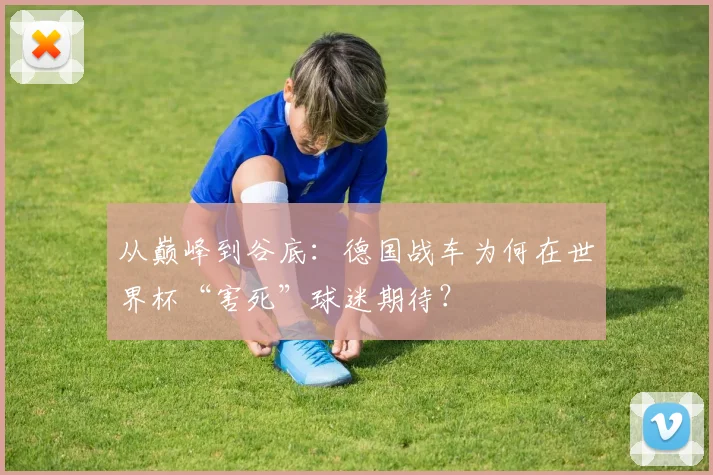 从巅峰到谷底：德国战车为何在世界杯“害死”球迷期待？