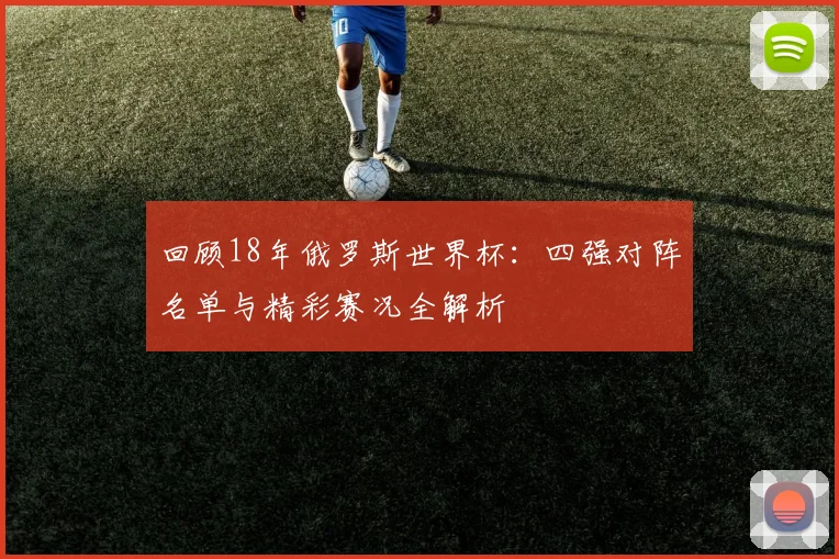 回顾18年俄罗斯世界杯：四强对阵名单与精彩赛况全解析