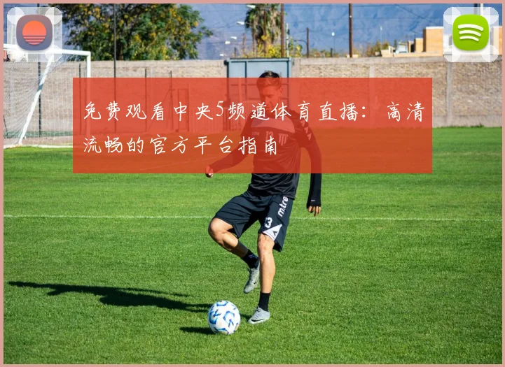 免费观看中央5频道体育直播：高清流畅的官方平台指南