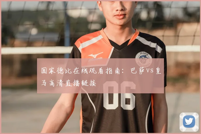 国家德比在线观看指南：巴萨vs皇马高清直播链接