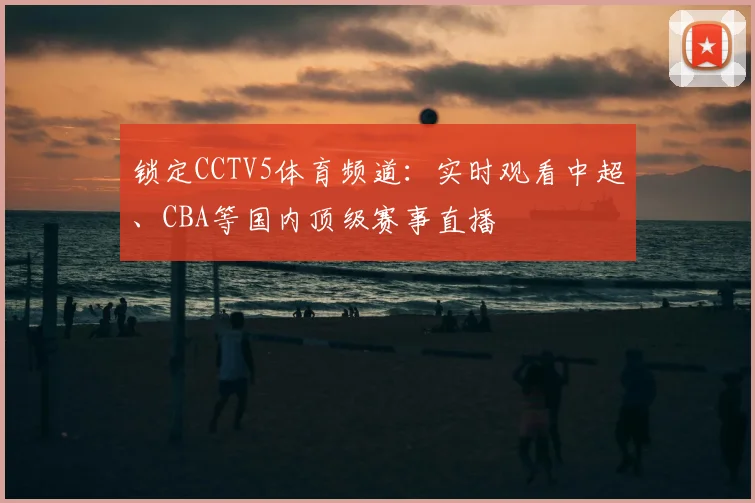 锁定CCTV5体育频道：实时观看中超、CBA等国内顶级赛事直播