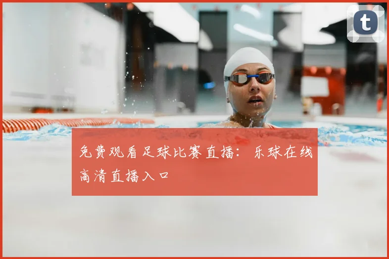 免费观看足球比赛直播：乐球在线高清直播入口