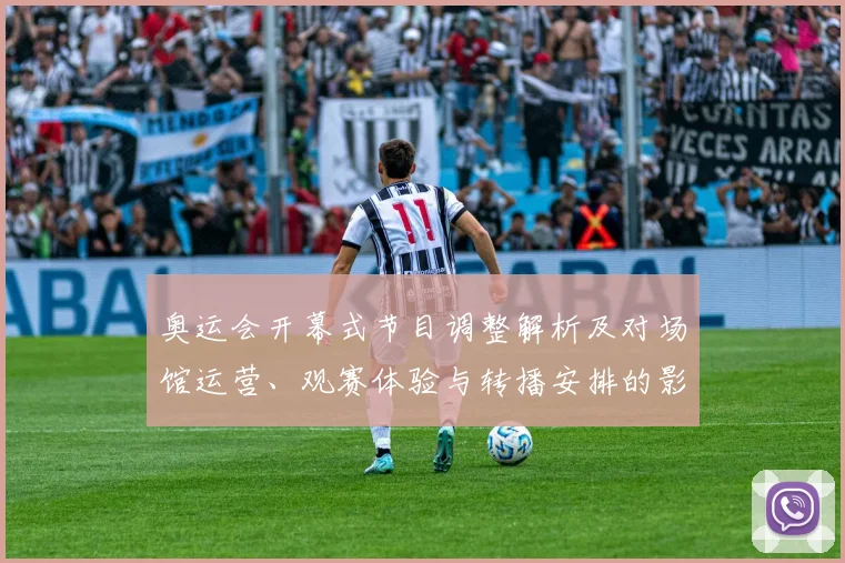 奥运会开幕式节目调整解析及对场馆运营、观赛体验与转播安排的影响
