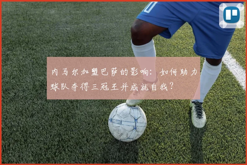 内马尔加盟巴萨的影响:如何助力球队夺得三冠王并成就自我?