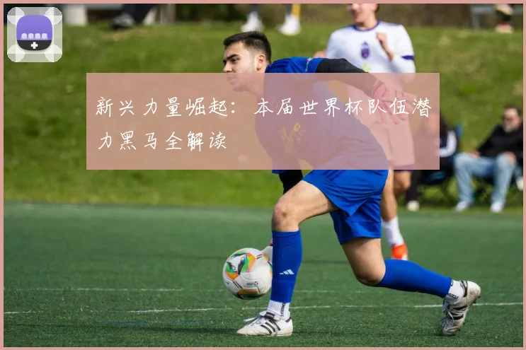 新兴力量崛起：本届世界杯队伍潜力黑马全解读