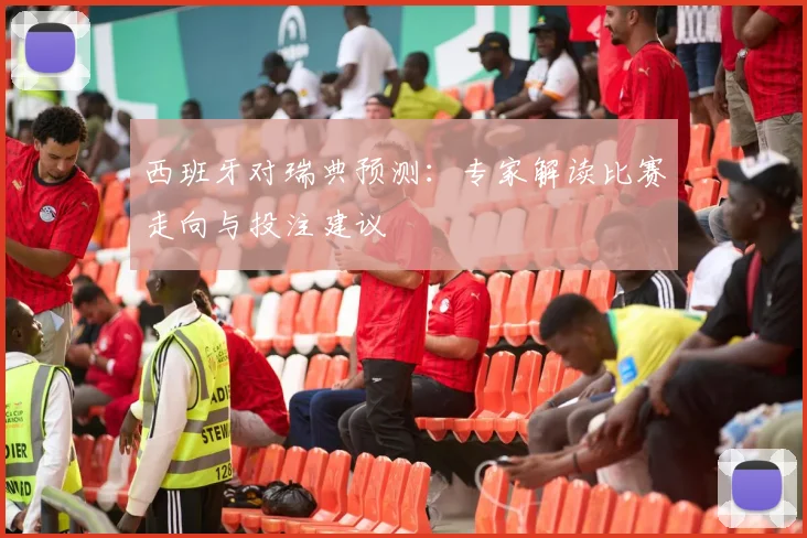 西班牙对瑞典预测：专家解读比赛走向与投注建议