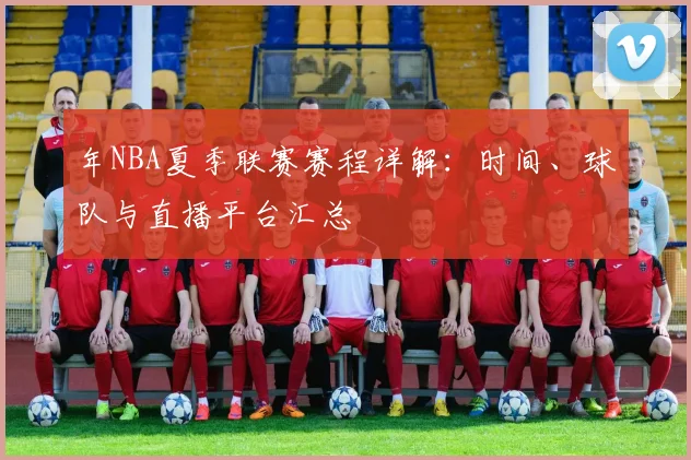 年NBA夏季联赛赛程详解：时间、球队与直播平台汇总