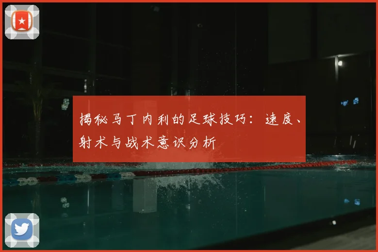 揭秘马丁内利的足球技巧：速度、射术与战术意识分析