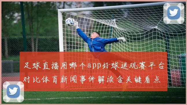 足球直播用哪个app好球迷观赛平台对比体育新闻事件解读含关键看点