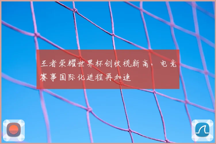 王者荣耀世界杯创收视新高,电竞赛事国际化进程再加速