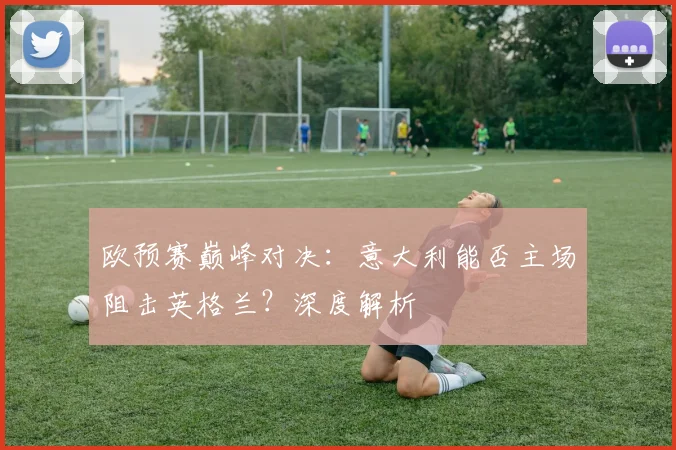 欧预赛巅峰对决：意大利能否主场阻击英格兰？深度解析