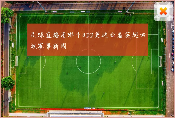 足球直播用哪个app更适合看英超回放赛事新闻