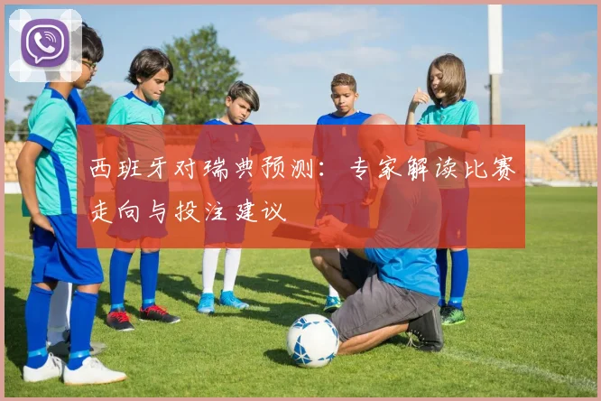 西班牙对瑞典预测：专家解读比赛走向与投注建议