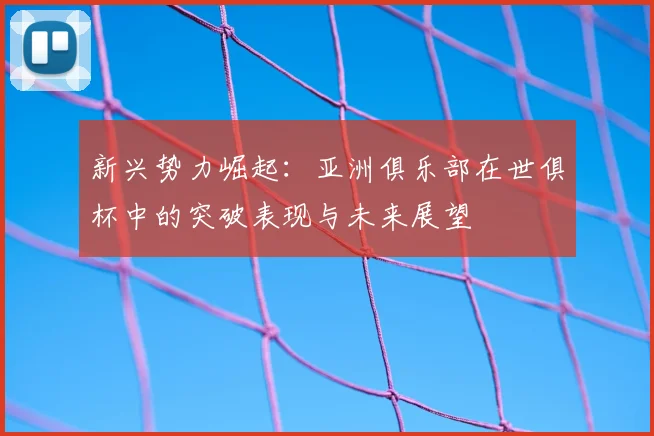 新兴势力崛起：亚洲俱乐部在世俱杯中的突破表现与未来展望