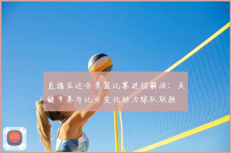 直播亚运会男篮比赛进程解读:关键节奏与比分变化助力球队取胜