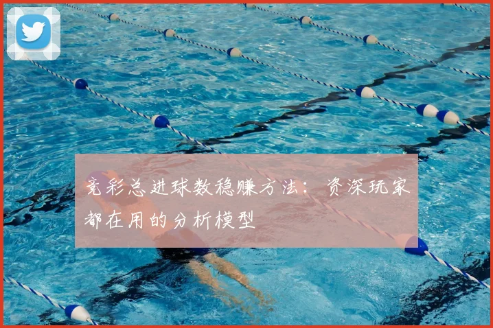 竞彩总进球数稳赚方法：资深玩家都在用的分析模型