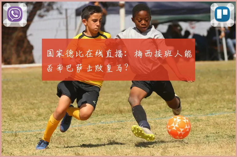 国家德比在线直播：梅西接班人能否率巴萨击败皇马？