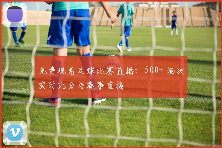 免费观看足球比赛直播：500+ 场次实时比分与赛事直播