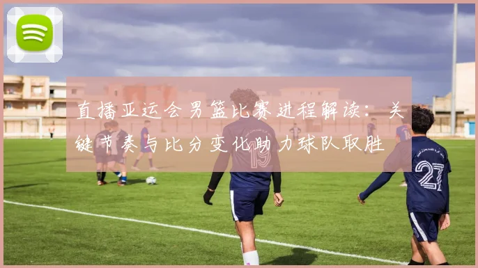 直播亚运会男篮比赛进程解读:关键节奏与比分变化助力球队取胜