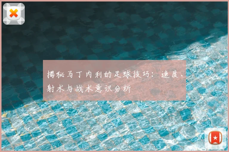 揭秘马丁内利的足球技巧：速度、射术与战术意识分析