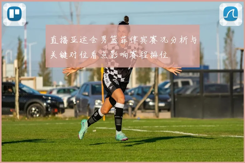 直播亚运会男篮菲律宾赛况分析与关键对位看点影响赛程排位