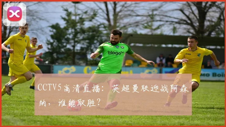 CCTV5高清直播：英超曼联迎战阿森纳，谁能取胜？