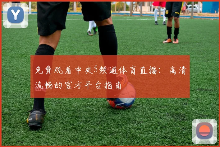 免费观看中央5频道体育直播：高清流畅的官方平台指南