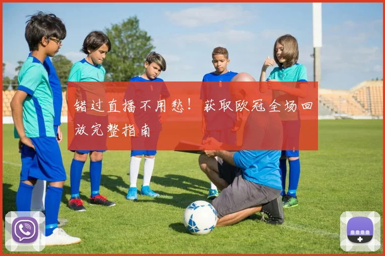 错过直播不用愁！获取欧冠全场回放完整指南