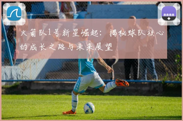 火箭队1号新星崛起:揭秘球队核心的成长之路与未来展望