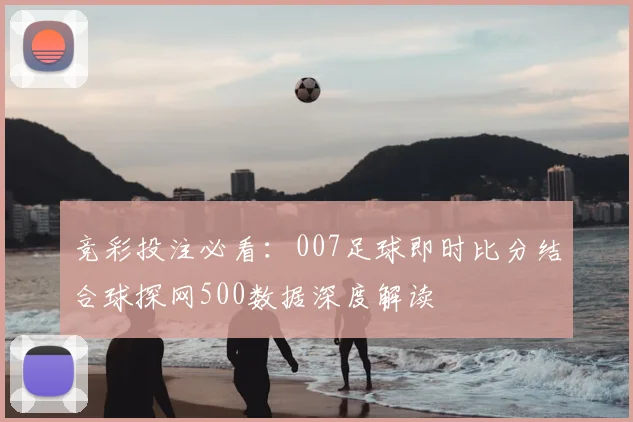 竞彩投注必看：007足球即时比分结合球探网500数据深度解读