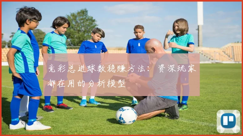 竞彩总进球数稳赚方法：资深玩家都在用的分析模型