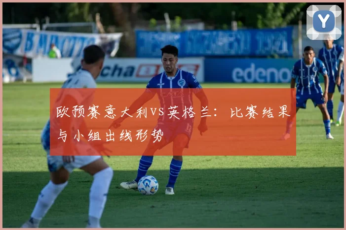 欧预赛意大利vs英格兰：比赛结果与小组出线形势