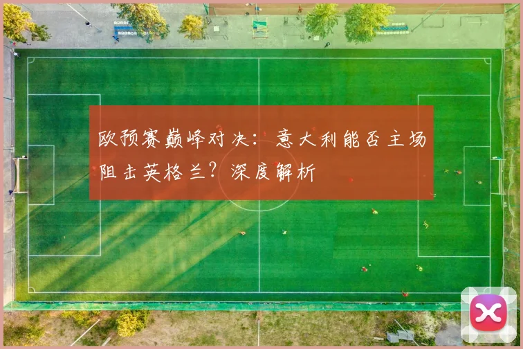 欧预赛巅峰对决：意大利能否主场阻击英格兰？深度解析