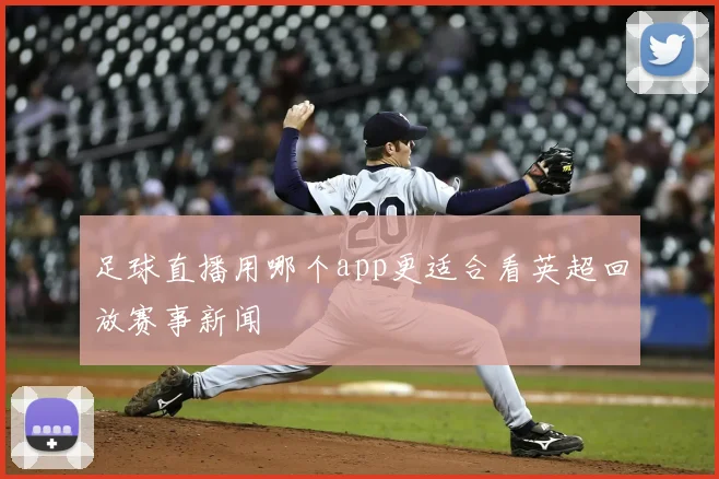 足球直播用哪个app更适合看英超回放赛事新闻