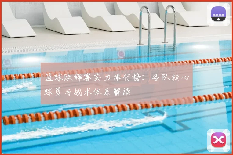 篮球欧锦赛实力排行榜:各队核心球员与战术体系解读