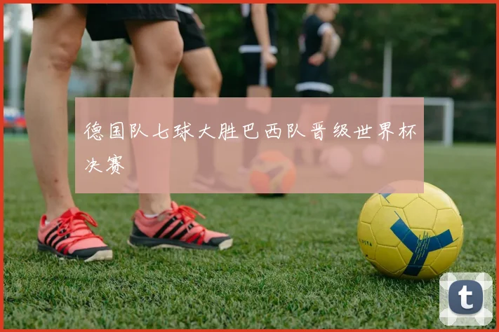 德国队七球大胜巴西队晋级世界杯决赛