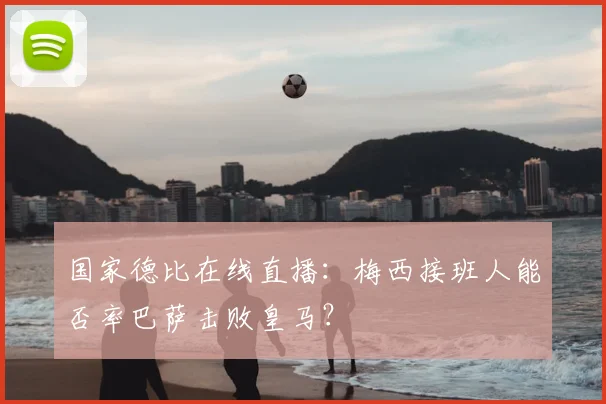 国家德比在线直播：梅西接班人能否率巴萨击败皇马？