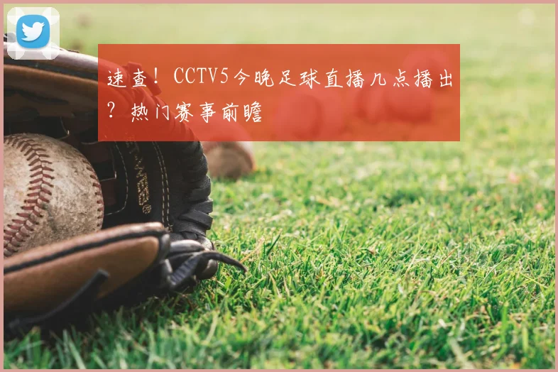 速查!CCTV5今晚足球直播几点播出?热门赛事前瞻