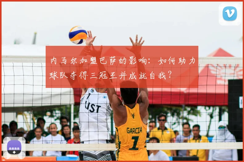 内马尔加盟巴萨的影响:如何助力球队夺得三冠王并成就自我?