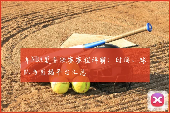 年NBA夏季联赛赛程详解：时间、球队与直播平台汇总