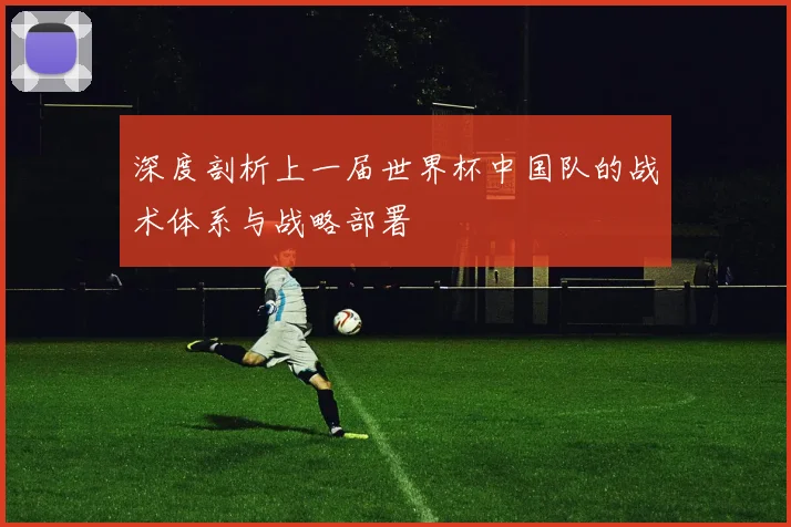 深度剖析上一届世界杯中国队的战术体系与战略部署