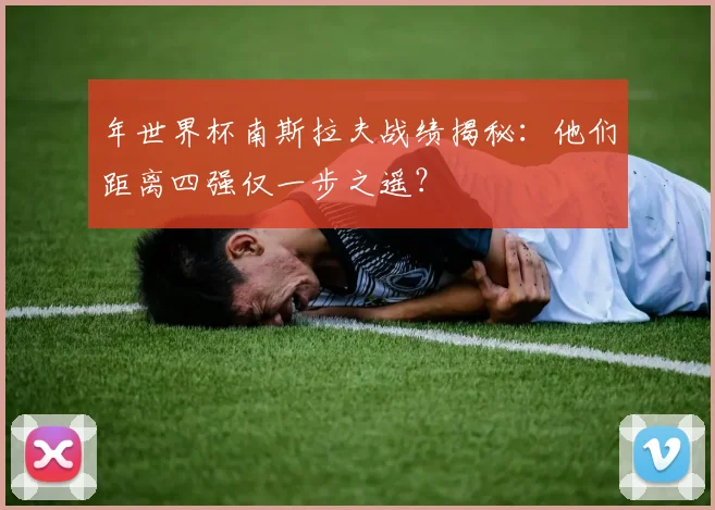 年世界杯南斯拉夫战绩揭秘:他们距离四强仅一步之遥?
