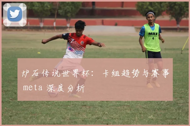 炉石传说世界杯：卡组趋势与赛事 meta 深度分析