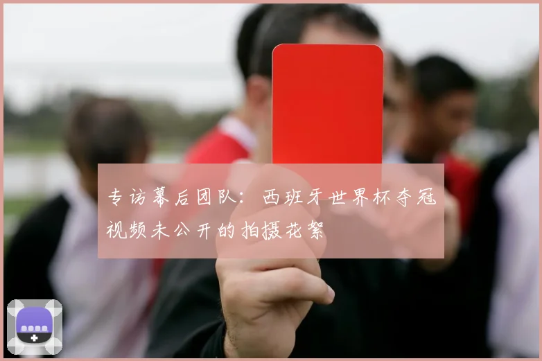 专访幕后团队：西班牙世界杯夺冠视频未公开的拍摄花絮