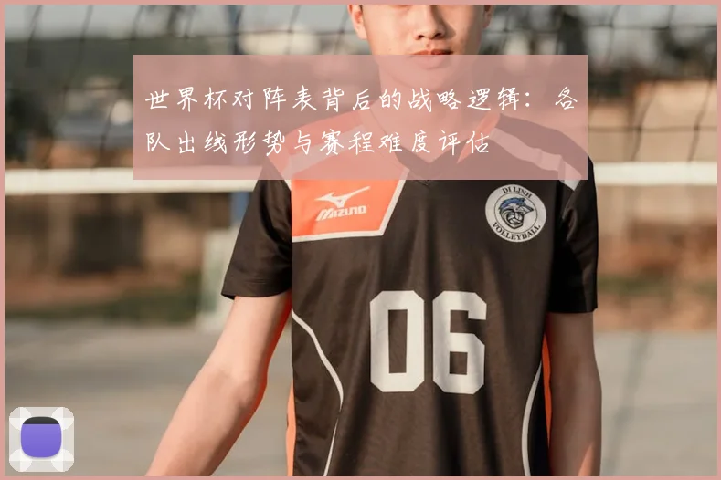 世界杯对阵表背后的战略逻辑:各队出线形势与赛程难度评估