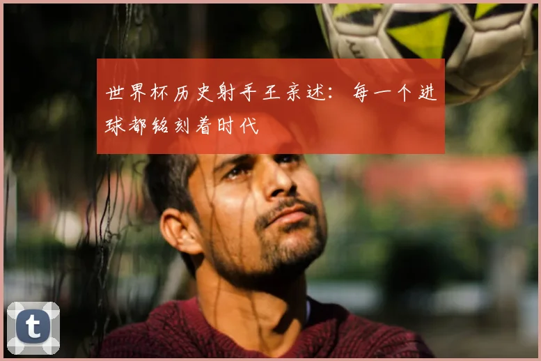 世界杯历史射手王亲述:每一个进球都铭刻着时代
