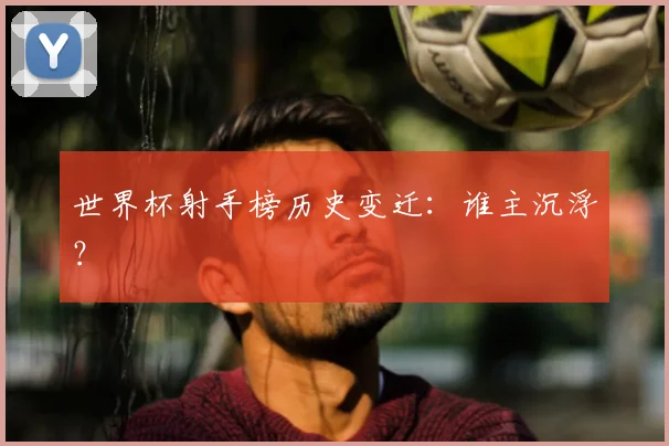 世界杯射手榜历史变迁：谁主沉浮？