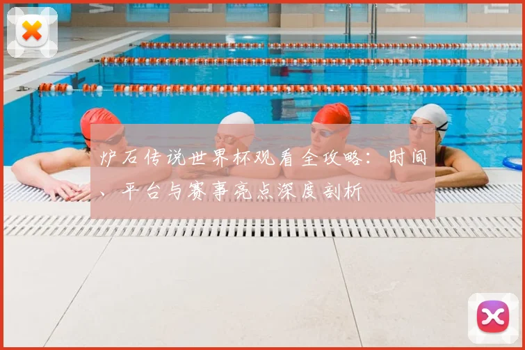 炉石传说世界杯观看全攻略：时间、平台与赛事亮点深度剖析