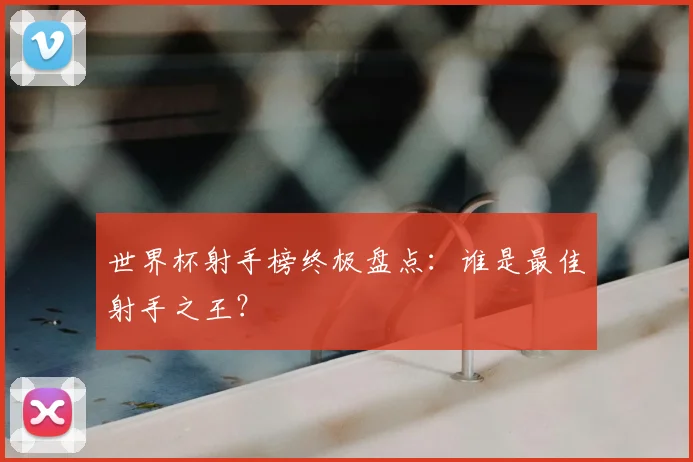 世界杯射手榜终极盘点:谁是最佳射手之王?